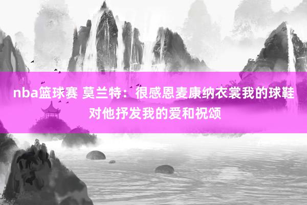 nba篮球赛 莫兰特：很感恩麦康纳衣裳我的球鞋 对他抒发我的爱和祝颂