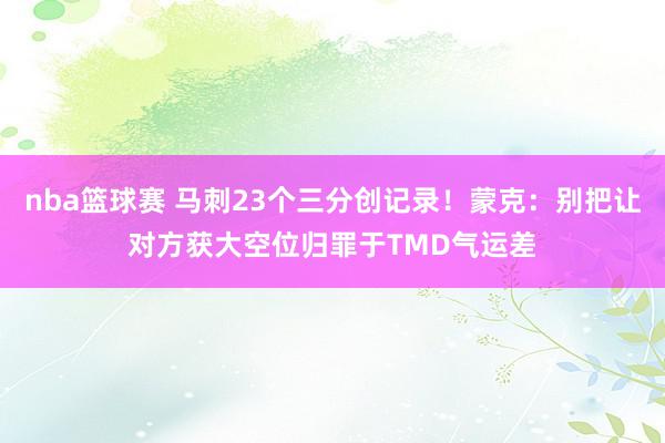 nba篮球赛 马刺23个三分创记录！蒙克：别把让对方获大空位归罪于TMD气运差