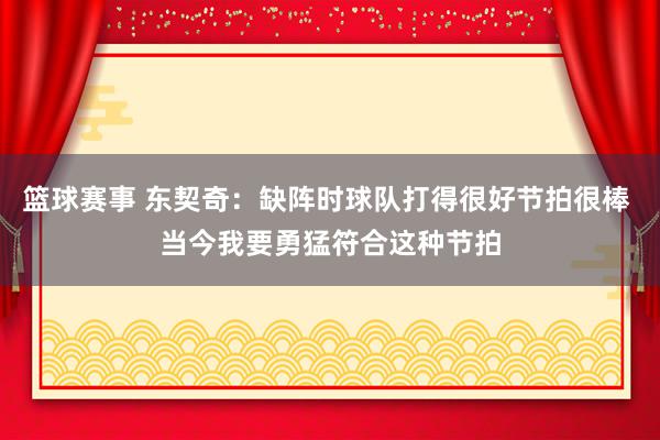 篮球赛事 东契奇：缺阵时球队打得很好节拍很棒 当今我要勇猛符合这种节拍