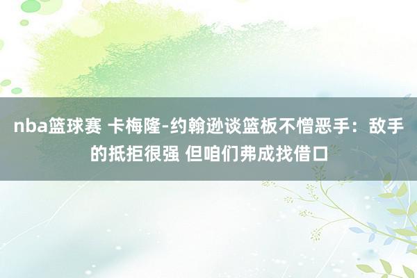 nba篮球赛 卡梅隆-约翰逊谈篮板不憎恶手：敌手的抵拒很强 但咱们弗成找借口