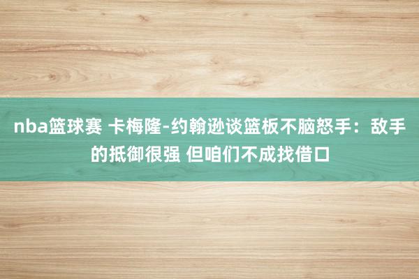 nba篮球赛 卡梅隆-约翰逊谈篮板不脑怒手：敌手的抵御很强 但咱们不成找借口