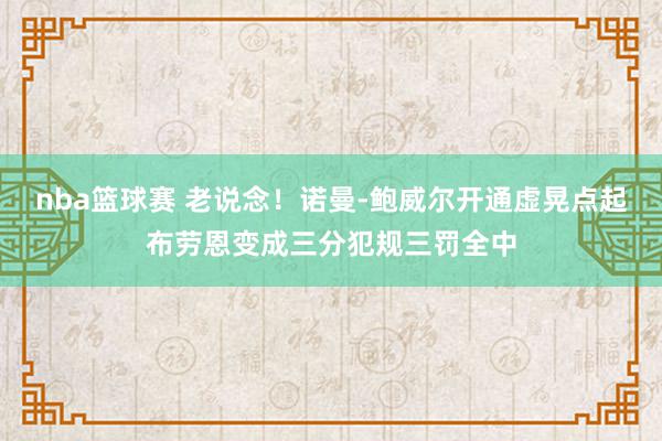 nba篮球赛 老说念！诺曼-鲍威尔开通虚晃点起布劳恩变成三分犯规三罚全中