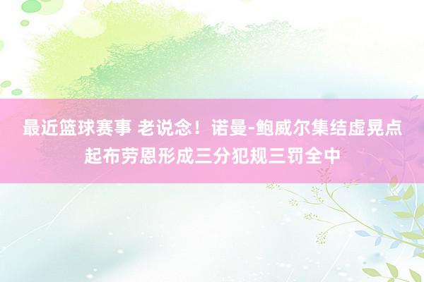 最近篮球赛事 老说念！诺曼-鲍威尔集结虚晃点起布劳恩形成三分犯规三罚全中