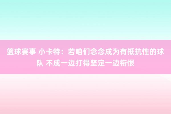 篮球赛事 小卡特：若咱们念念成为有抵抗性的球队 不成一边打得坚定一边衔恨