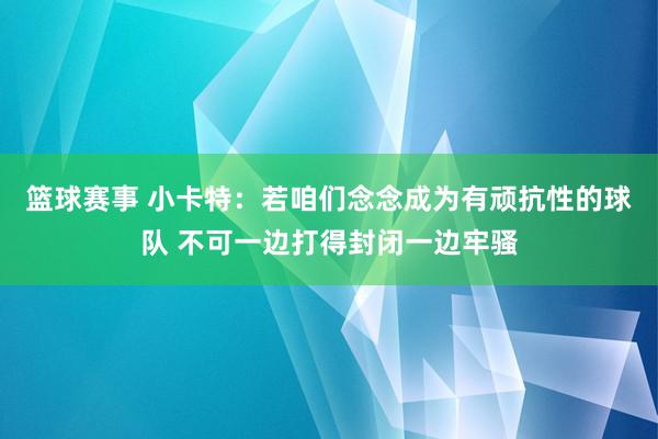 篮球赛事 小卡特：若咱们念念成为有顽抗性的球队 不可一边打得封闭一边牢骚