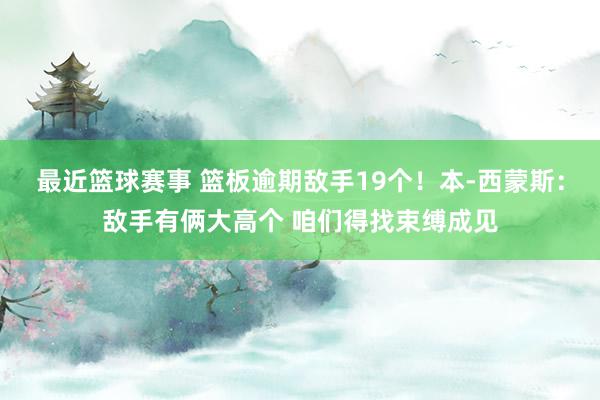 最近篮球赛事 篮板逾期敌手19个！本-西蒙斯：敌手有俩大高个 咱们得找束缚成见