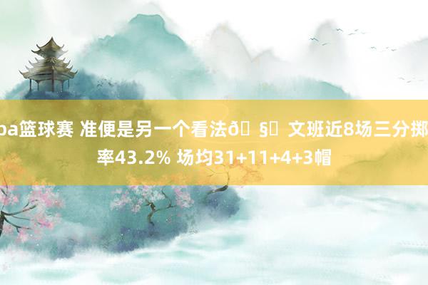 nba篮球赛 准便是另一个看法🧐文班近8场三分掷中率43.2% 场均31+11+4+3帽