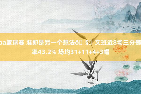 nba篮球赛 准即是另一个想法🧐文班近8场三分掷中率43.2% 场均31+11+4+3帽