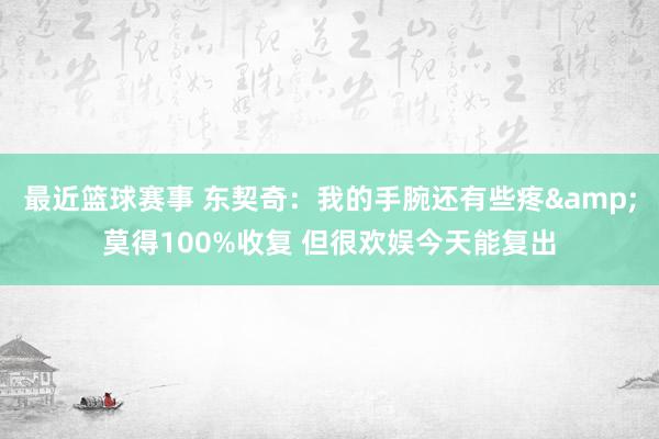 最近篮球赛事 东契奇：我的手腕还有些疼&莫得100%收复 但很欢娱今天能复出