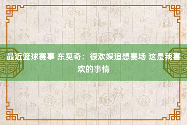 最近篮球赛事 东契奇：很欢娱追想赛场 这是我喜欢的事情