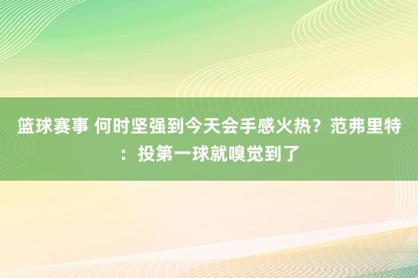 篮球赛事 何时坚强到今天会手感火热？范弗里特：投第一球就嗅觉到了