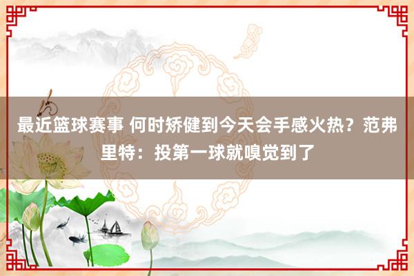 最近篮球赛事 何时矫健到今天会手感火热？范弗里特：投第一球就嗅觉到了