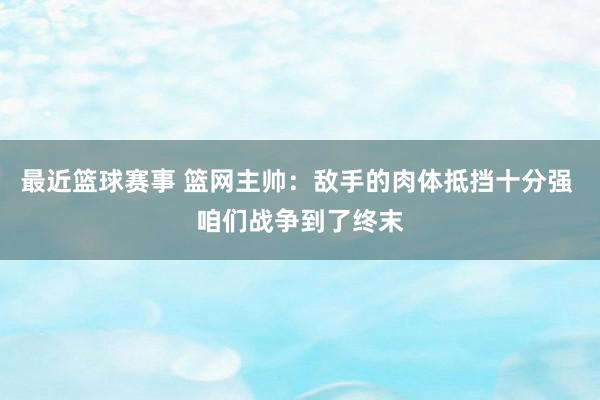 最近篮球赛事 篮网主帅：敌手的肉体抵挡十分强 咱们战争到了终末