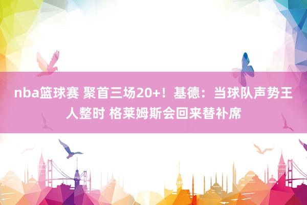 nba篮球赛 聚首三场20+！基德：当球队声势王人整时 格莱姆斯会回来替补席