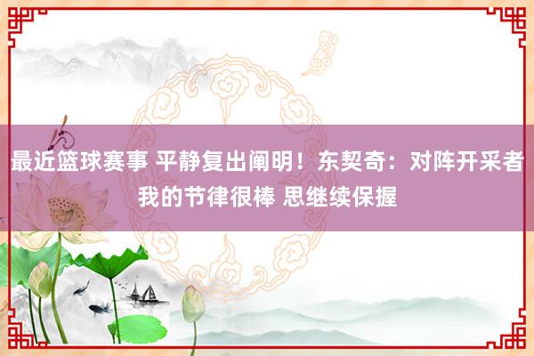 最近篮球赛事 平静复出阐明！东契奇：对阵开采者我的节律很棒 思继续保握