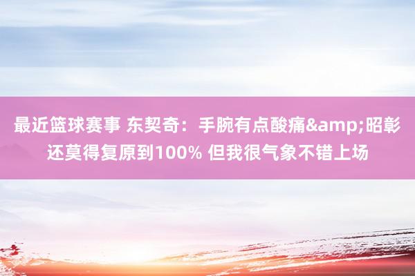 最近篮球赛事 东契奇：手腕有点酸痛&昭彰还莫得复原到100% 但我很气象不错上场