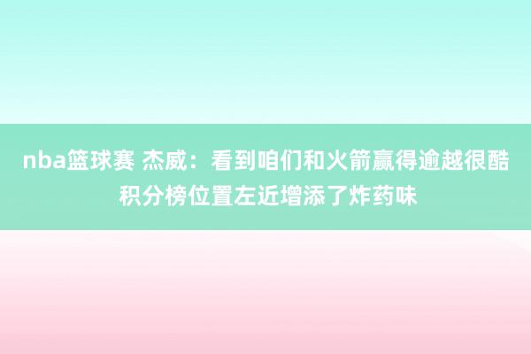 nba篮球赛 杰威：看到咱们和火箭赢得逾越很酷 积分榜位置左近增添了炸药味