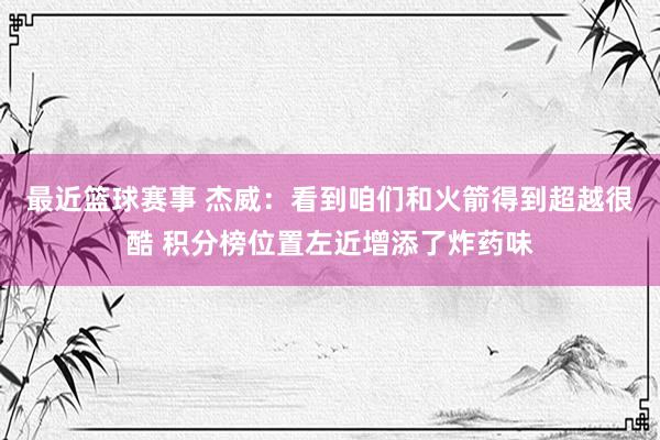 最近篮球赛事 杰威：看到咱们和火箭得到超越很酷 积分榜位置左近增添了炸药味