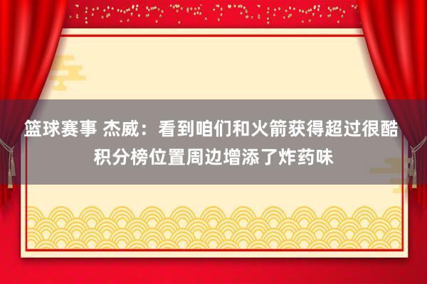 篮球赛事 杰威：看到咱们和火箭获得超过很酷 积分榜位置周边增添了炸药味