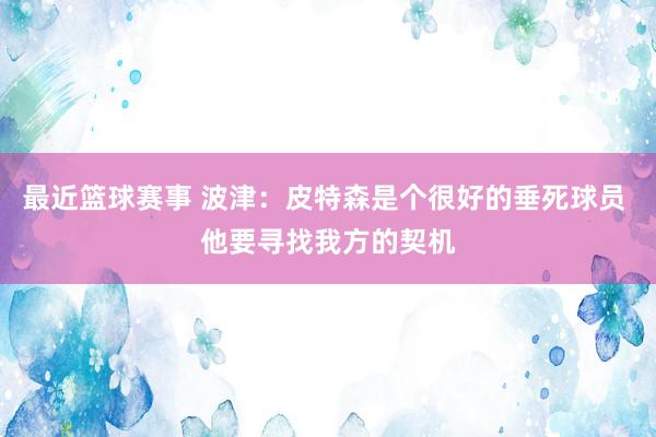 最近篮球赛事 波津：皮特森是个很好的垂死球员 他要寻找我方的契机