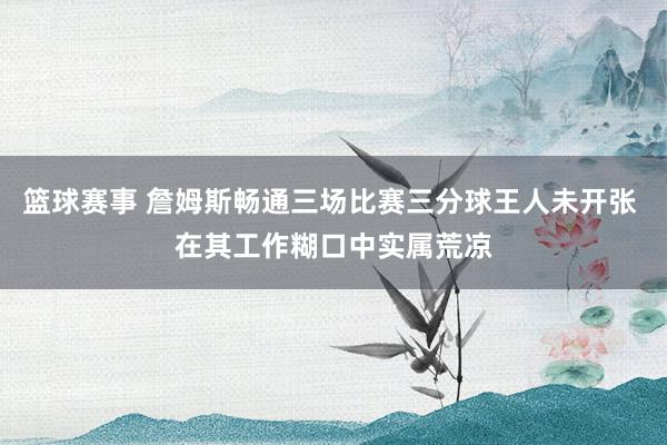 篮球赛事 詹姆斯畅通三场比赛三分球王人未开张 在其工作糊口中实属荒凉