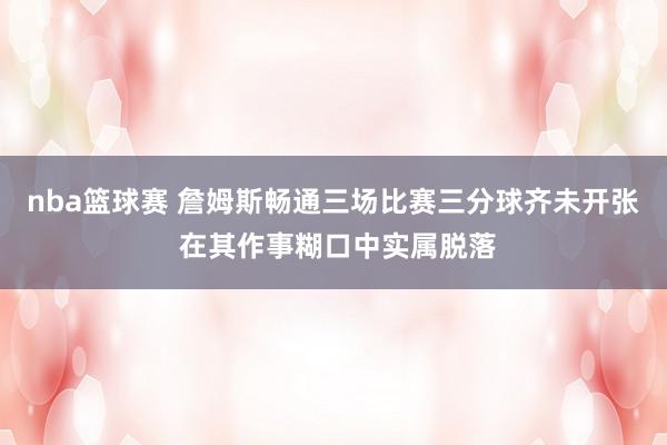 nba篮球赛 詹姆斯畅通三场比赛三分球齐未开张 在其作事糊口中实属脱落