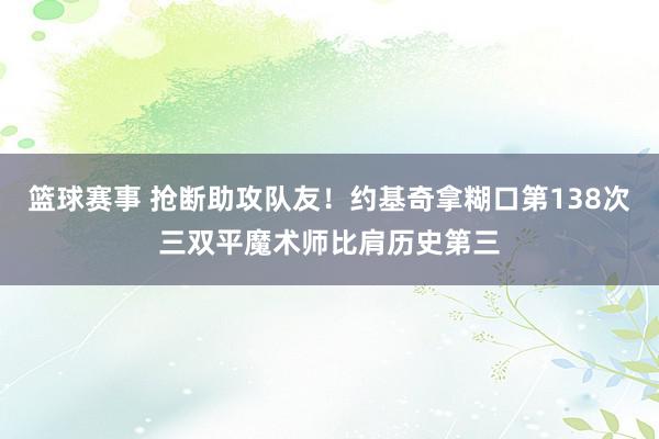 篮球赛事 抢断助攻队友！约基奇拿糊口第138次三双平魔术师比肩历史第三