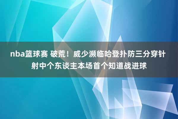 nba篮球赛 破荒！威少濒临哈登扑防三分穿针 射中个东谈主本场首个知道战进球