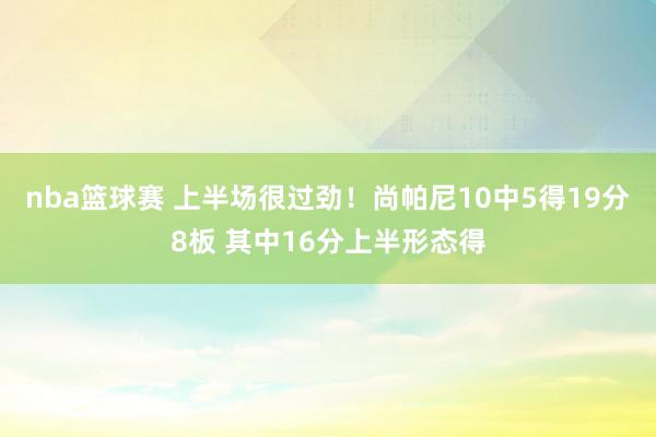 nba篮球赛 上半场很过劲！尚帕尼10中5得19分8板 其中16分上半形态得