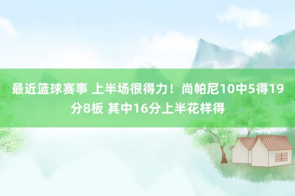 最近篮球赛事 上半场很得力！尚帕尼10中5得19分8板 其中16分上半花样得