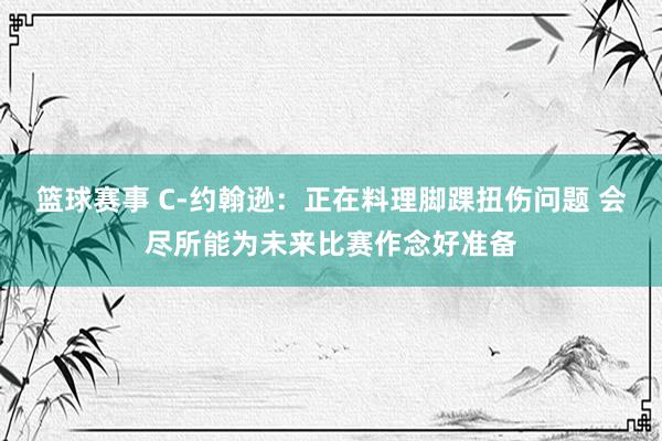 篮球赛事 C-约翰逊：正在料理脚踝扭伤问题 会尽所能为未来比赛作念好准备