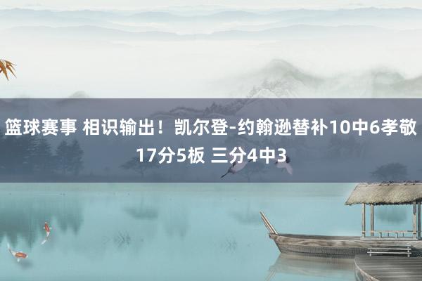 篮球赛事 相识输出！凯尔登-约翰逊替补10中6孝敬17分5板 三分4中3