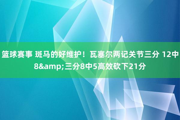 篮球赛事 斑马的好维护！瓦塞尔两记关节三分 12中8&三分8中5高效砍下21分