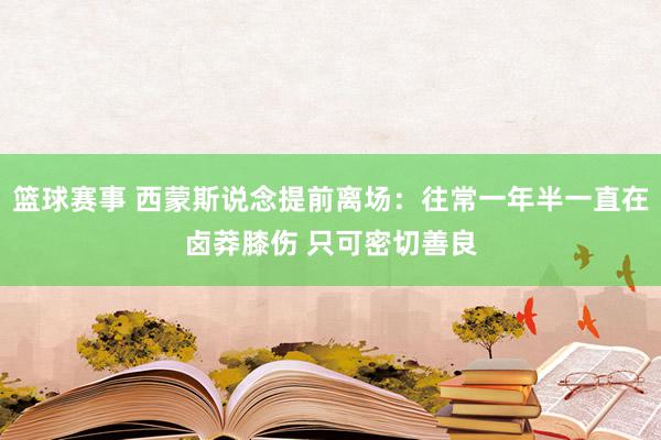 篮球赛事 西蒙斯说念提前离场：往常一年半一直在卤莽膝伤 只可密切善良