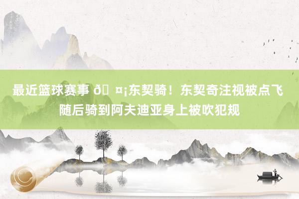 最近篮球赛事 🤡东契骑！东契奇注视被点飞 随后骑到阿夫迪亚身上被吹犯规