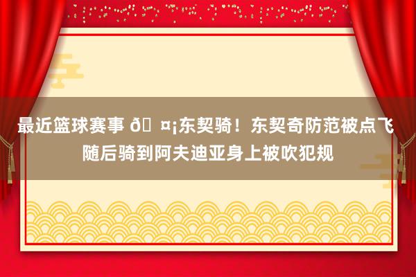 最近篮球赛事 🤡东契骑！东契奇防范被点飞 随后骑到阿夫迪亚身上被吹犯规