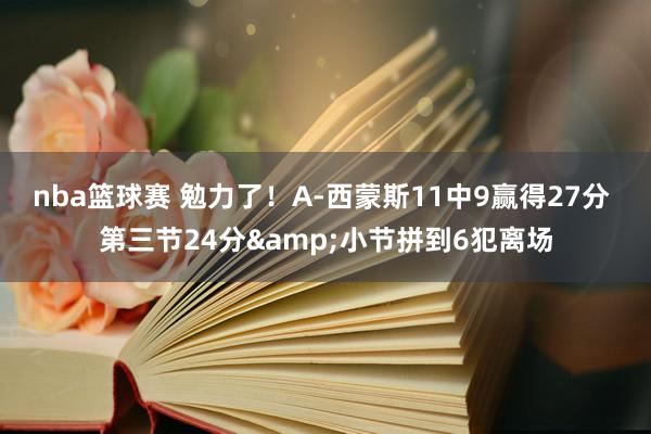 nba篮球赛 勉力了！A-西蒙斯11中9赢得27分 第三节24分&小节拼到6犯离场