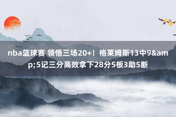 nba篮球赛 领悟三场20+！格莱姆斯13中9&5记三分高效拿下28分5板3助5断