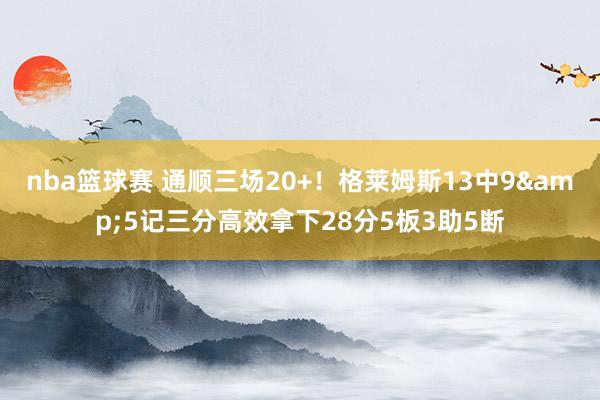 nba篮球赛 通顺三场20+！格莱姆斯13中9&5记三分高效拿下28分5板3助5断