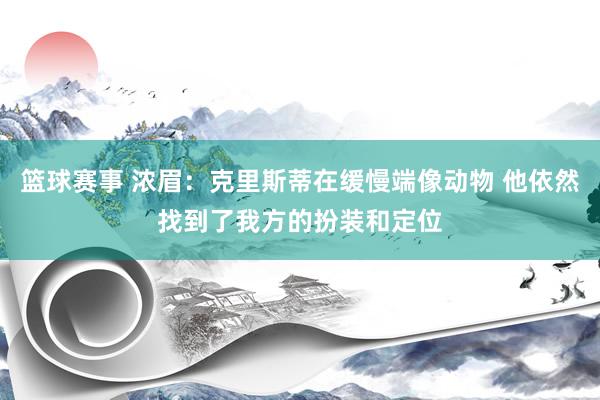 篮球赛事 浓眉：克里斯蒂在缓慢端像动物 他依然找到了我方的扮装和定位