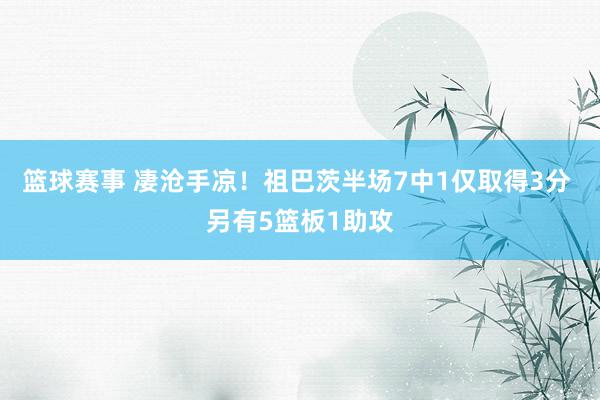 篮球赛事 凄沧手凉！祖巴茨半场7中1仅取得3分 另有5篮板1助攻