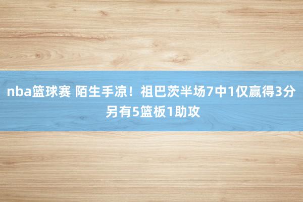 nba篮球赛 陌生手凉！祖巴茨半场7中1仅赢得3分 另有5篮板1助攻