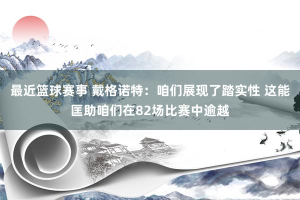 最近篮球赛事 戴格诺特：咱们展现了踏实性 这能匡助咱们在82场比赛中逾越