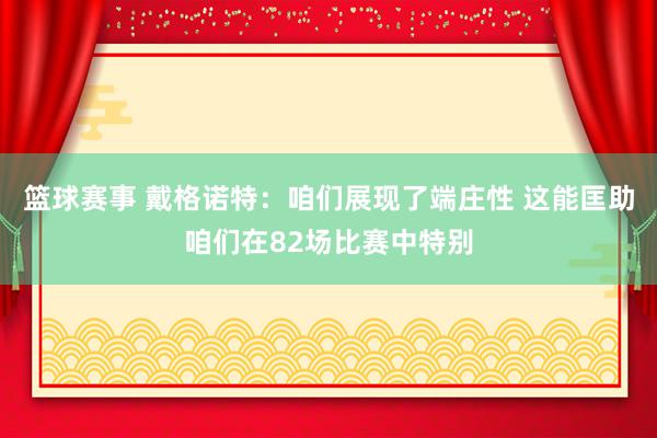 篮球赛事 戴格诺特：咱们展现了端庄性 这能匡助咱们在82场比赛中特别