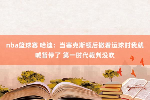 nba篮球赛 哈迪：当塞克斯顿后撤着运球时我就喊暂停了 第一时代裁判没吹