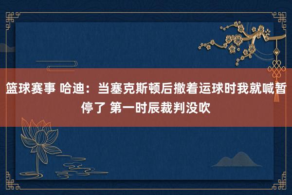 篮球赛事 哈迪：当塞克斯顿后撤着运球时我就喊暂停了 第一时辰裁判没吹