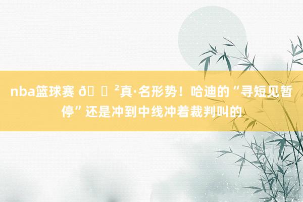 nba篮球赛 😲真·名形势！哈迪的“寻短见暂停”还是冲到中线冲着裁判叫的