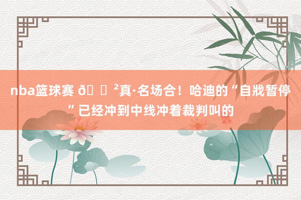 nba篮球赛 😲真·名场合！哈迪的“自戕暂停”已经冲到中线冲着裁判叫的