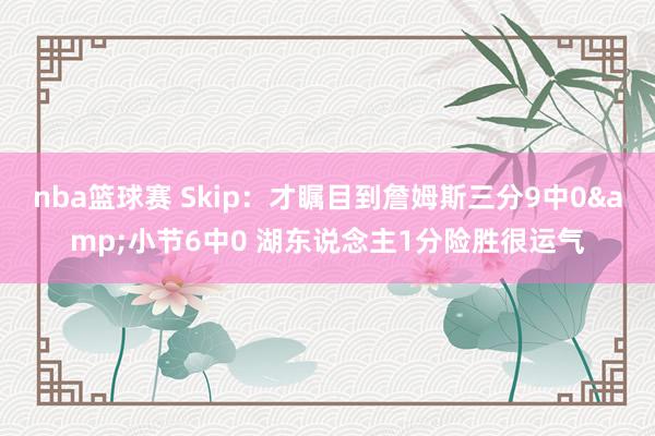 nba篮球赛 Skip：才瞩目到詹姆斯三分9中0&小节6中0 湖东说念主1分险胜很运气