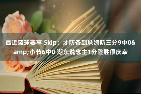 最近篮球赛事 Skip：才防备到詹姆斯三分9中0&小节6中0 湖东说念主1分险胜很庆幸